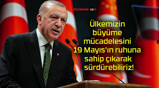 Ülkemizin büyüme mücadelesini 19 Mayıs’ın ruhuna sahip çıkarak sürdürebiliriz!