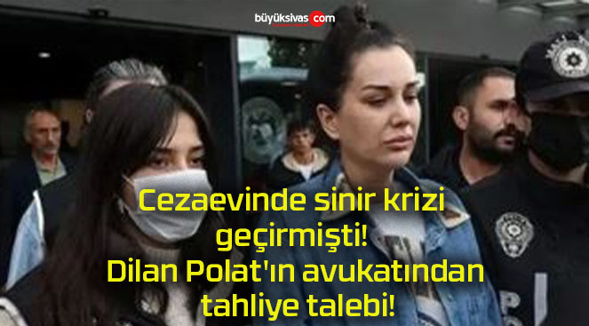 Cezaevinde sinir krizi geçirmişti! Dilan Polat’ın avukatından tahliye talebi!