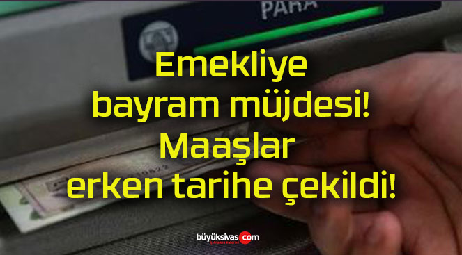 Emekliye bayram müjdesi! Maaşlar erken tarihe çekildi!