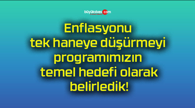 Enflasyonu tek haneye düşürmeyi programımızın temel hedefi olarak belirledik!