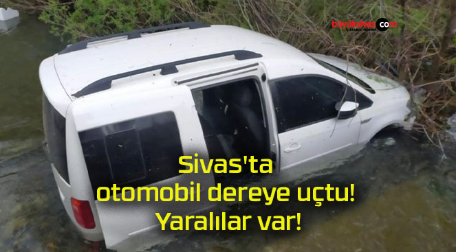 Sivas’ta otomobil dereye uçtu! Yaralılar var!