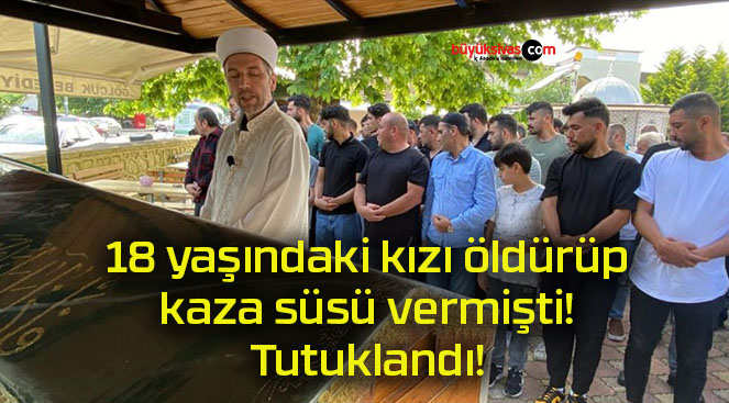 18 yaşındaki kızı öldürüp kaza süsü vermişti! Tutuklandı!
