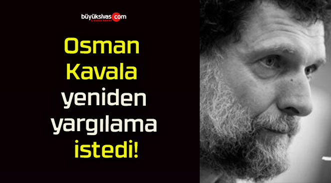 Osman Kavala yeniden yargılama istedi!