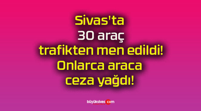 Sivas’ta 30 araç trafikten men edildi! Onlarca araca ceza yağdı!