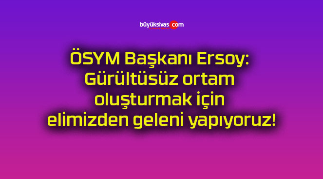 ÖSYM Başkanı Ersoy: Gürültüsüz ortam oluşturmak için elimizden geleni yapıyoruz!
