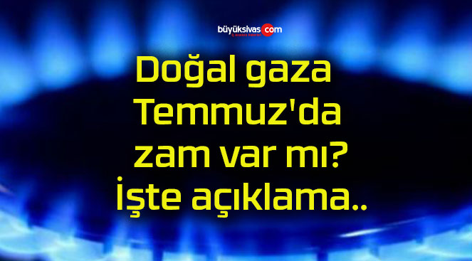 Doğal gaza Temmuz’da zam var mı? İşte açıklama..