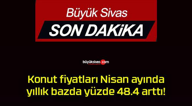 Konut fiyatları Nisan ayında yıllık bazda yüzde 48.4 arttı!