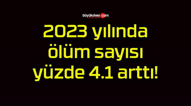 2023 yılında ölüm sayısı yüzde 4.1 arttı!