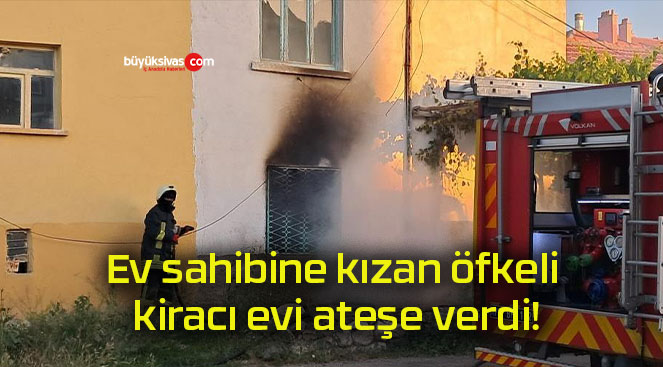 Ev sahibine kızan öfkeli kiracı evi ateşe verdi!