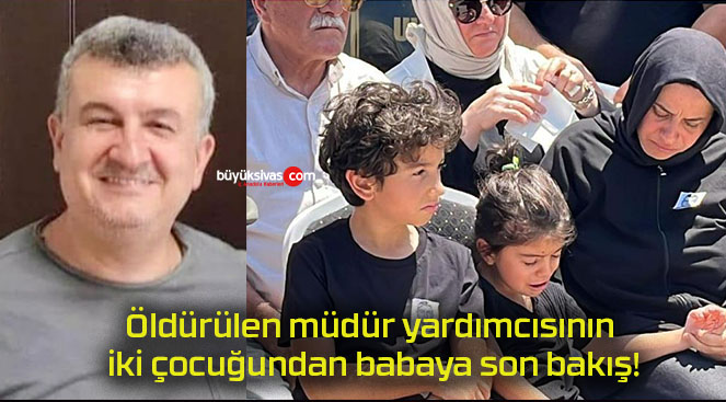 Öldürülen müdür yardımcısının iki çocuğundan babaya son bakış!