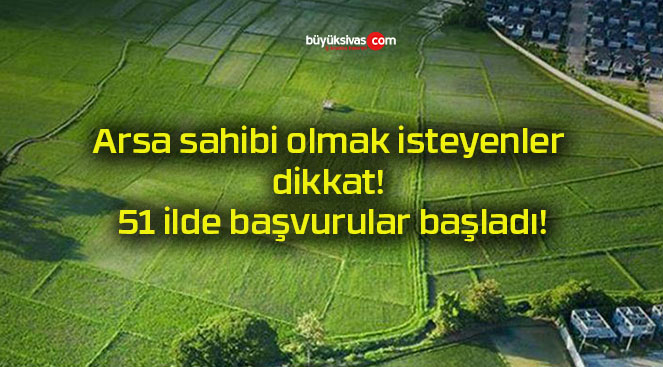 Arsa sahibi olmak isteyenler dikkat! 51 ilde başvurular başladı!