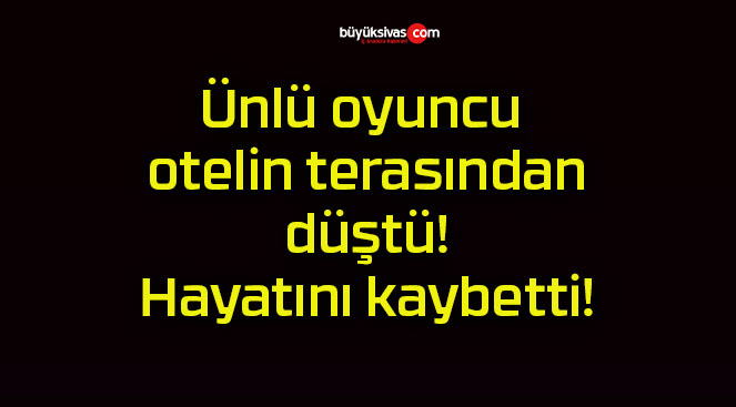 Ünlü oyuncu otelin terasından düştü! Hayatını kaybetti!