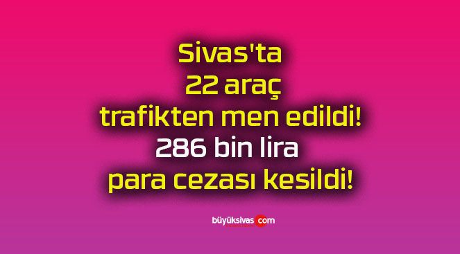 Sivas’ta 22 araç trafikten men edildi! 286 bin lira para cezası kesildi!