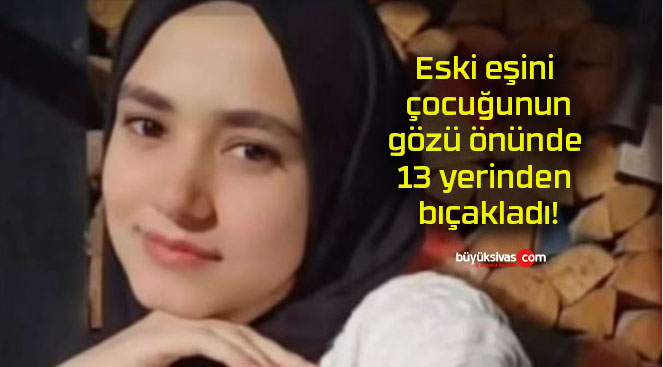 Eski eşini çocuğunun gözü önünde 13 yerinden bıçakladı!