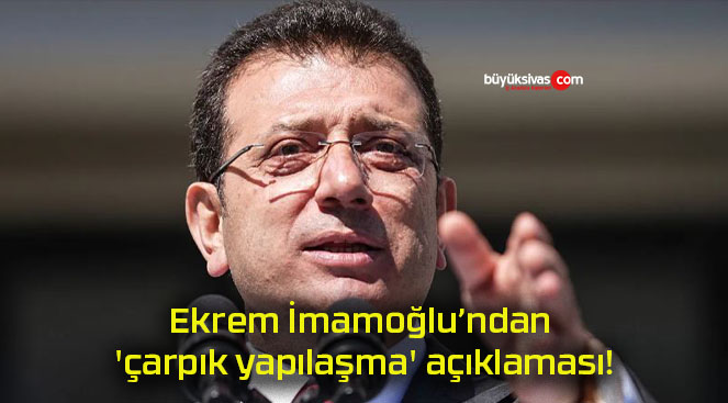 Ekrem İmamoğlu’ndan ‘çarpık yapılaşma’ açıklaması!