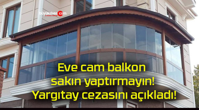 Eve cam balkon sakın yaptırmayın! Yargıtay cezasını açıkladı!