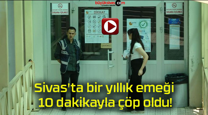 Sivas’ta bir yıllık emeği 10 dakikayla çöp oldu!