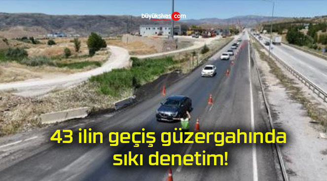 43 ilin geçiş güzergahında sıkı denetim!