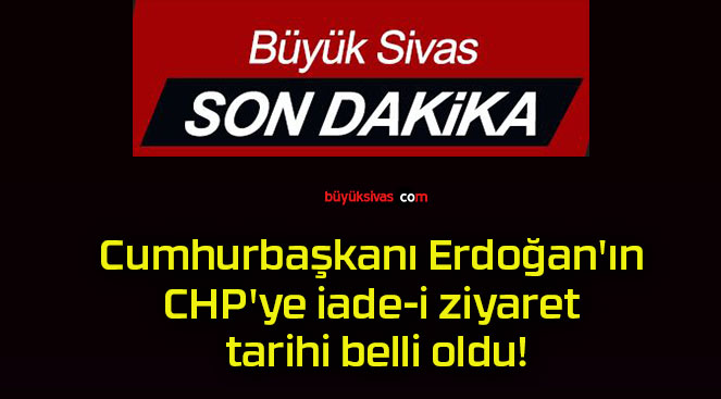 Cumhurbaşkanı Erdoğan’ın CHP’ye iade-i ziyaret tarihi belli oldu!