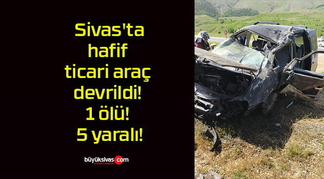 Sivas’ta hafif ticari araç devrildi!1 ölü! 5 yaralı!