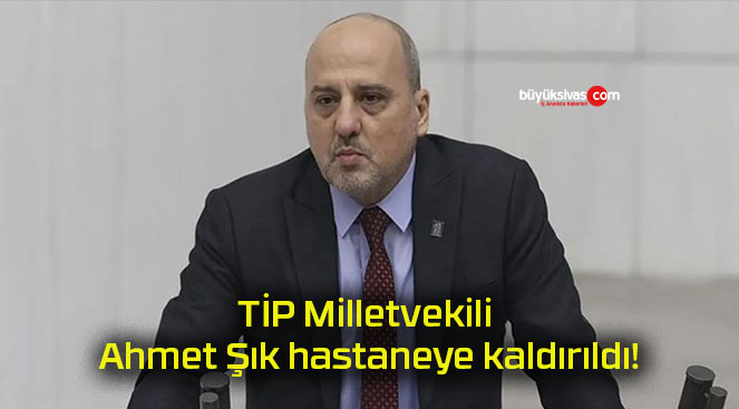 TİP Milletvekili Ahmet Şık hastaneye kaldırıldı!