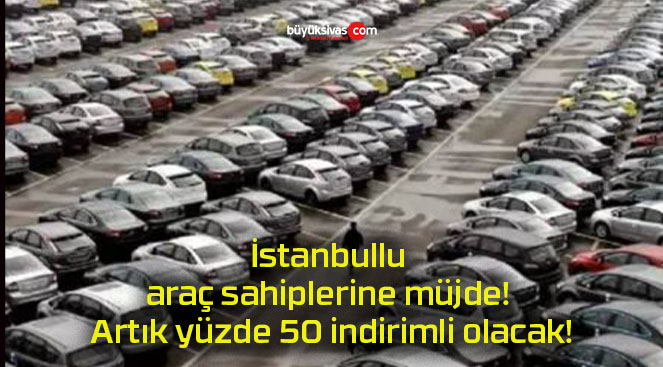 İstanbullu araç sahiplerine müjde! Artık yüzde 50 indirimli olacak!