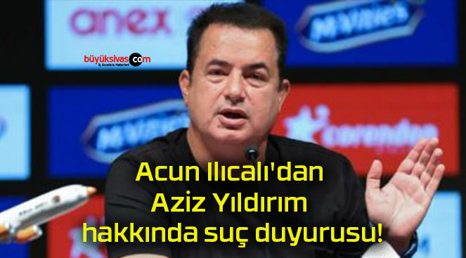Acun Ilıcalı’dan Aziz Yıldırım hakkında suç duyurusu!