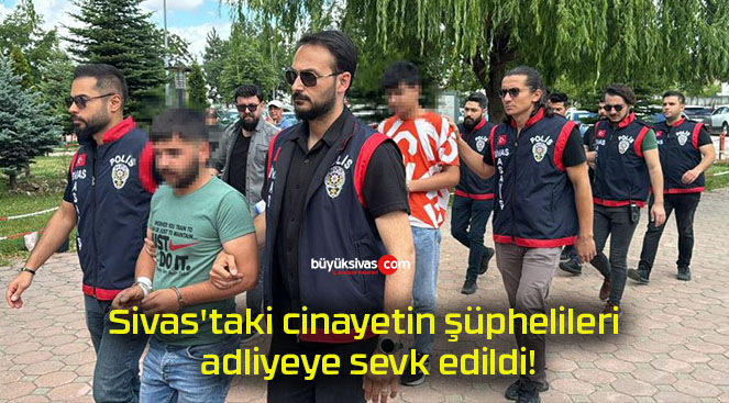 Sivas’taki cinayetin şüphelileri adliyeye sevk edildi!
