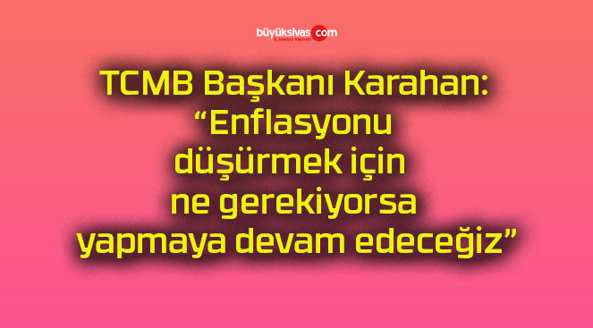TCMB Başkanı Karahan: “Enflasyonu düşürmek için ne gerekiyorsa yapmaya devam edeceğiz”