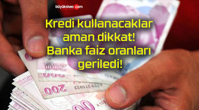 Kredi kullanacaklar aman dikkat! Banka faiz oranları geriledi!