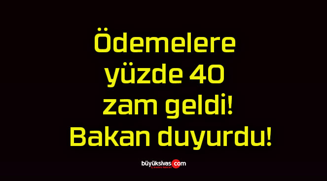 Ödemelere yüzde 40 zam geldi! Bakan duyurdu!