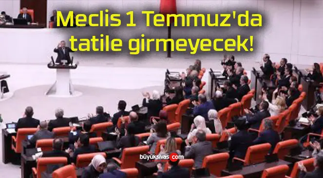 Meclis 1 Temmuz’da tatile girmeyecek!