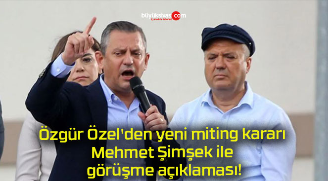 Özgür Özel’den yeni miting kararı Mehmet Şimşek ile görüşme açıklaması!