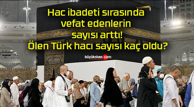 Hac ibadeti sırasında vefat edenlerin sayısı arttı! Ölen Türk hacı sayısı kaç oldu?