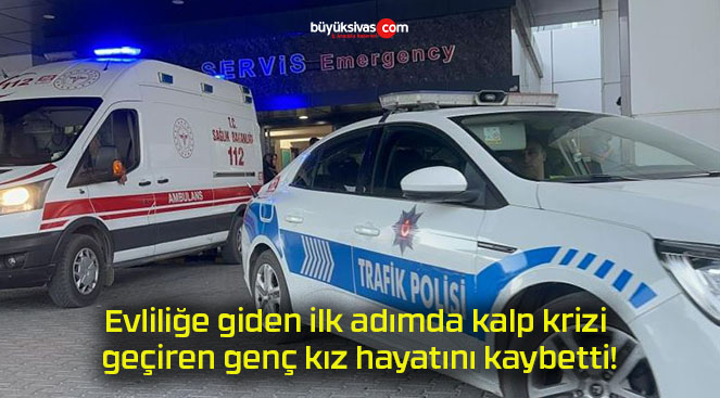 Evliliğe giden ilk adımda kalp krizi geçiren genç kız hayatını kaybetti!