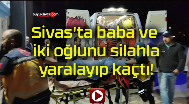 Sivas’ta baba ve iki oğlunu silahla yaralayıp kaçtı!