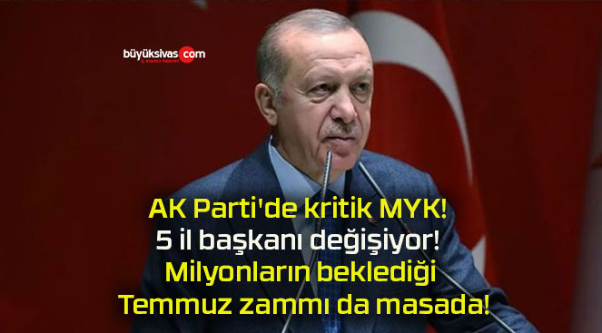 AK Parti’de kritik MYK! 5 il başkanı değişiyor! Milyonların beklediği Temmuz zammı da masada!