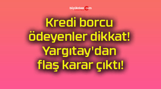 Kredi borcu ödeyenler dikkat! Yargıtay’dan flaş karar çıktı!