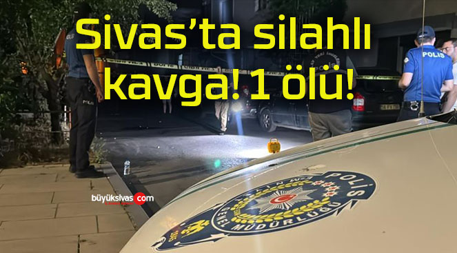 Sivas’ta silahlı kavga! 1 ölü!