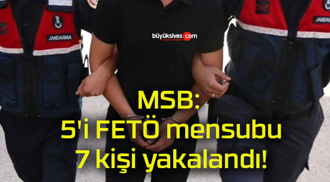 MSB: 5’i FETÖ mensubu 7 kişi yakalandı!
