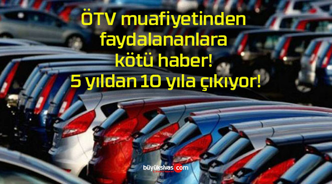 ÖTV muafiyetinden faydalananlara kötü haber! 5 yıldan 10 yıla çıkıyor!