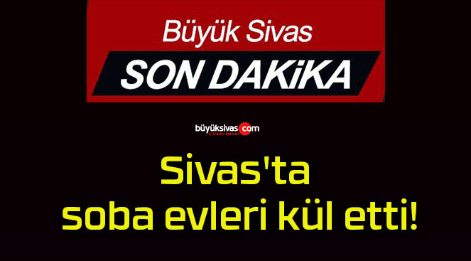 Sivas’ta soba evleri kül etti!