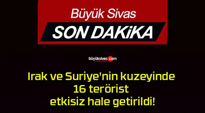 Irak ve Suriye’nin kuzeyinde 16 terörist etkisiz hale getirildi!