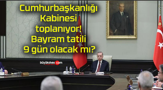 Cumhurbaşkanlığı Kabinesi toplanıyor! Bayram tatili 9 gün olacak mı?