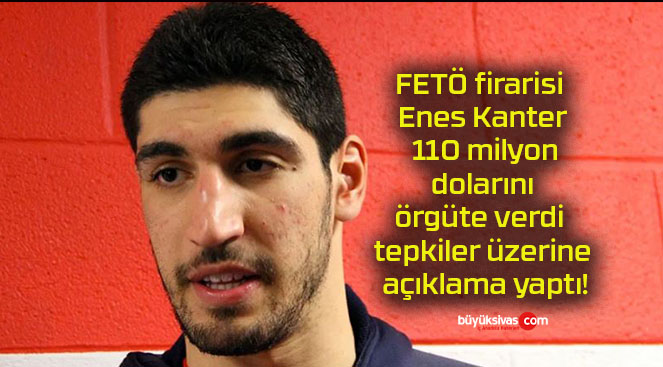 FETÖ firarisi Enes Kanter 110 milyon dolarını örgüte verdi tepkiler üzerine açıklama yaptı!