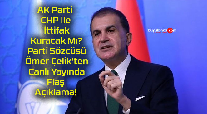 AK Parti CHP İle İttifak Kuracak Mı? Parti Sözcüsü Ömer Çelik’ten Canlı Yayında Flaş Açıklama!