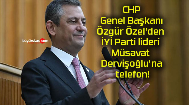 CHP Genel Başkanı Özgür Özel’den İYİ Parti lideri Müsavat Dervişoğlu’na telefon!
