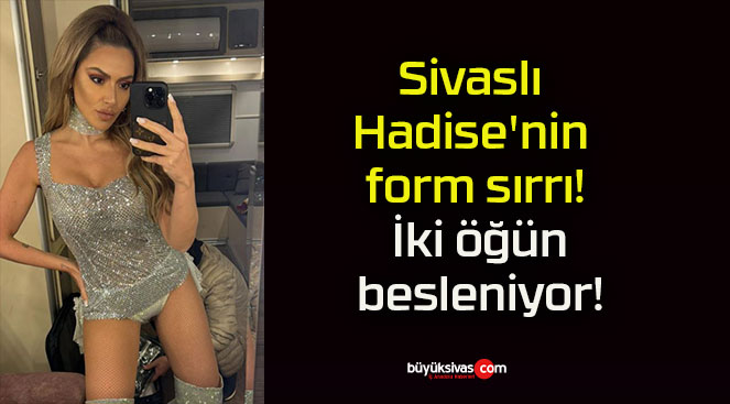 Sivaslı Hadise’nin form sırrı! İki öğün besleniyor!