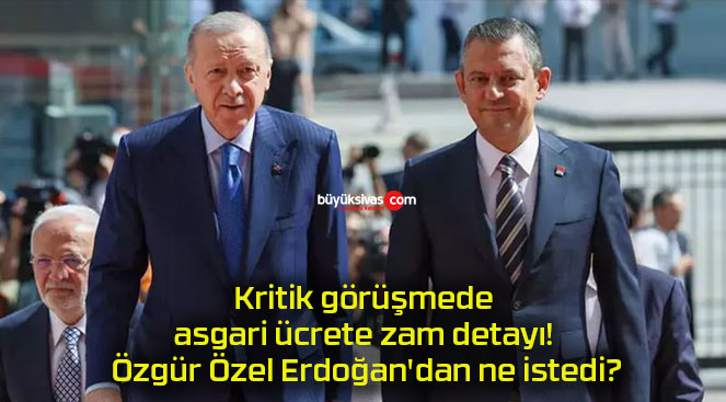 Kritik görüşmede asgari ücrete zam detayı! Özgür Özel Erdoğan’dan ne istedi?