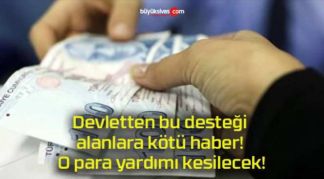 Devletten bu desteği alanlara kötü haber! O para yardımı kesilecek!